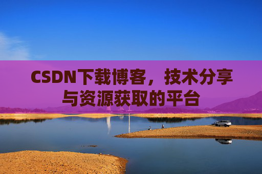 CSDN下载博客，技术分享与资源获取的平台